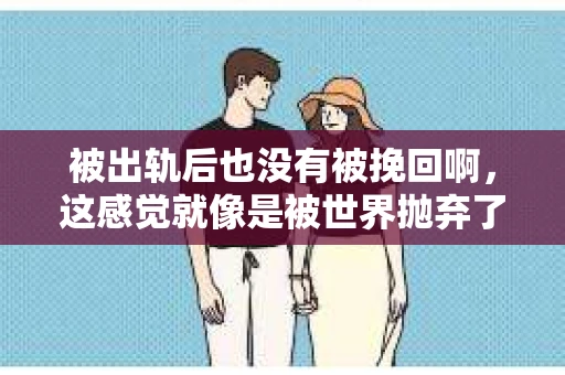 被出轨后也没有被挽回啊，这感觉就像是被世界抛弃了一样。我曾经也经历过这样的事情，那种心如刀割的痛，至今仍记忆犹新。今天，我想和大家聊聊这个话题，希望能给那些正在经历或者曾经经历过类似痛苦的人一些安慰和帮助。