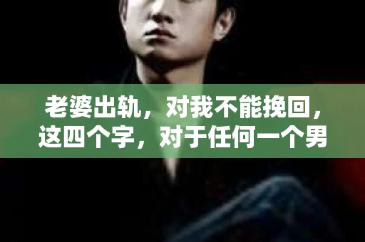 老婆出轨，对我不能挽回，这四个字，对于任何一个男人来说，都是一场无法言说的痛。我曾经以为，婚姻是爱情的港湾，是彼此依靠的避风港，然而，现实却给了我一记响亮的耳光。今天，我想和大家聊聊这个沉重的话题，希望能给那些正在经历或即将经历类似痛苦的人一些安慰和启示。