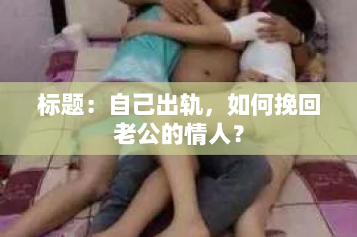 标题：自己出轨，如何挽回老公的情人？