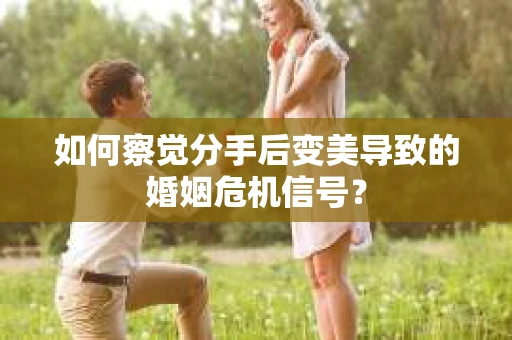 如何察觉分手后变美导致的婚姻危机信号？