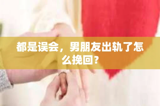 都是误会，男朋友出轨了怎么挽回？