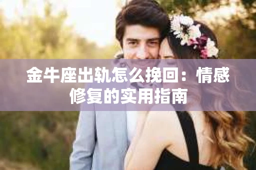 金牛座出轨怎么挽回：情感修复的实用指南