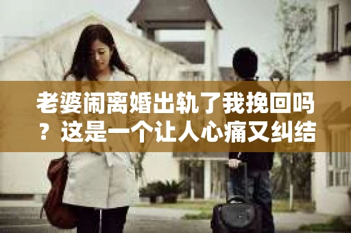 老婆闹离婚出轨了我挽回吗？这是一个让人心痛又纠结的问题。在这个问题上，我想要和大家分享一些我的看法和经验。