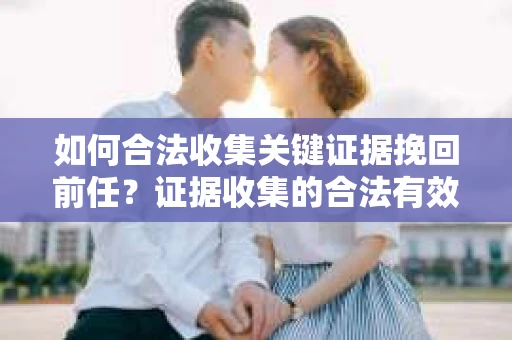 如何合法收集关键证据挽回前任？证据收集的合法有效方案
