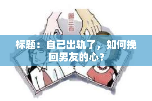 标题：自己出轨了，如何挽回男友的心？