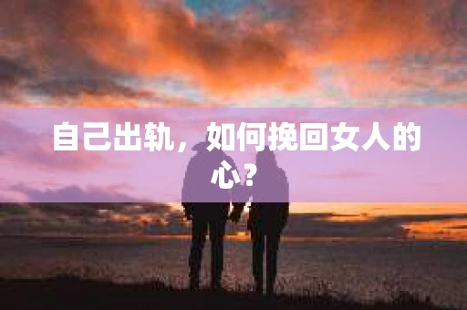 自己出轨，如何挽回女人的心？