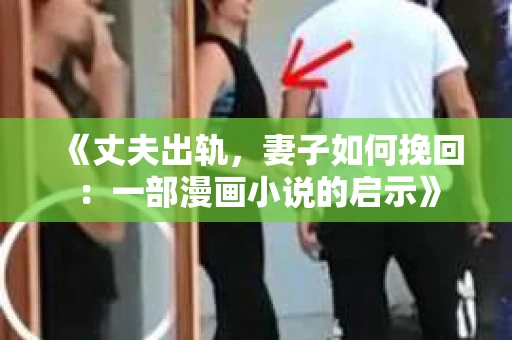 《丈夫出轨，妻子如何挽回：一部漫画小说的启示》