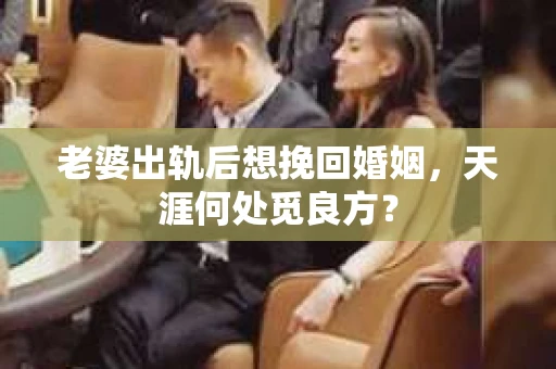 老婆出轨后想挽回婚姻，天涯何处觅良方？
