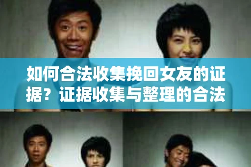 如何合法收集挽回女友的证据？证据收集与整理的合法策略怎么办？
