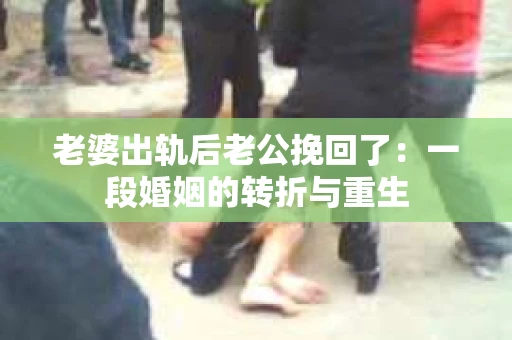 老婆出轨后老公挽回了：一段婚姻的转折与重生