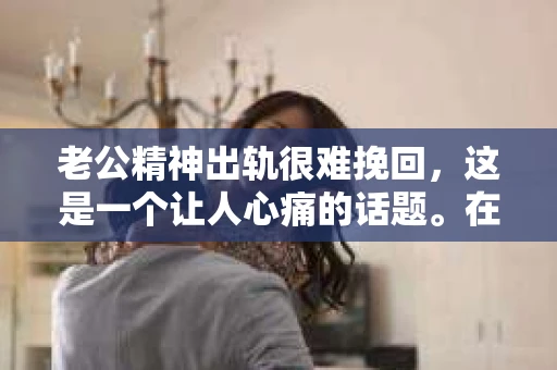 老公精神出轨很难挽回，这是一个让人心痛的话题。在婚姻生活中，当一方发现另一半精神出轨时，往往会产生强烈的痛苦和困惑。那么，面对这种情况，我们该如何应对呢？今天，就让我们一起来探讨一下这个问题。
