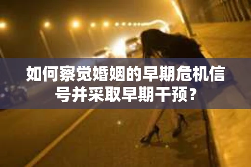 如何察觉婚姻的早期危机信号并采取早期干预? 如何察觉婚姻的早期危机信号并采取早期干预?