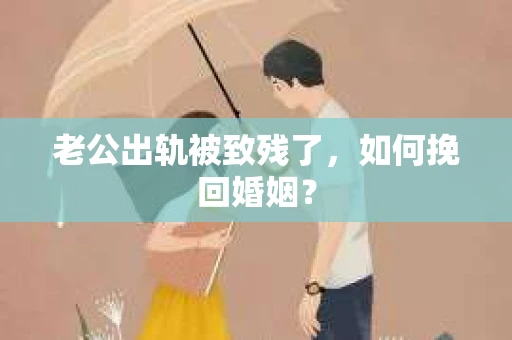 老公出轨被致残了，如何挽回婚姻？