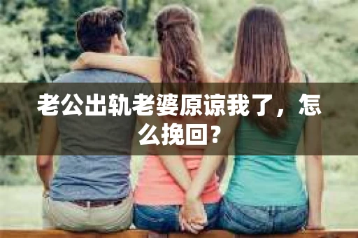 老公出轨老婆原谅我了，怎么挽回？