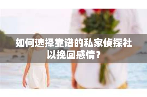 如何选择靠谱的私家侦探社以挽回感情？