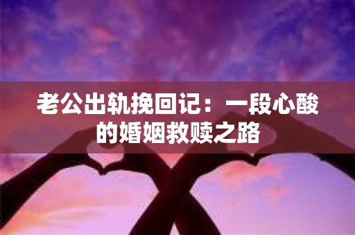 老公出轨挽回记：一段心酸的婚姻救赎之路