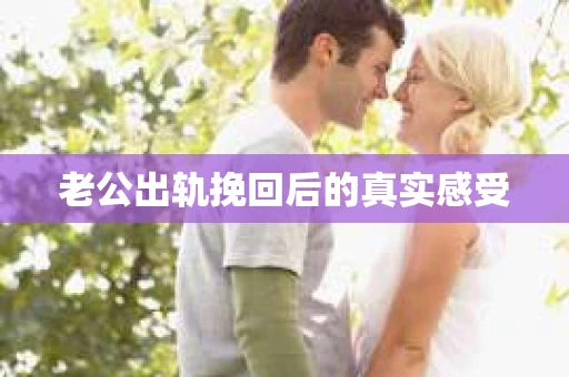 老公出轨挽回后的真实感受