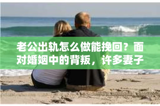 老公出轨怎么做能挽回？面对婚姻中的背叛，许多妻子都会感到痛苦和无助。但请相信，无论情况多么棘手，都有可能找到解决问题的方法。以下是我根据多年律师经验，结合实际案例，为大家整理的一些挽回婚姻的建议。