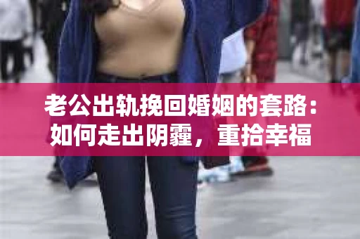 老公出轨挽回婚姻的套路：如何走出阴霾，重拾幸福