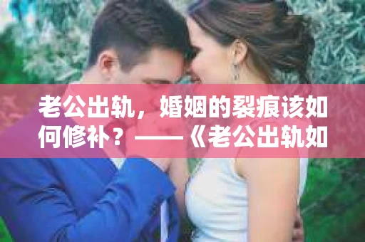 老公出轨，婚姻的裂痕该如何修补？——《老公出轨如何挽回的书》带你走出困境