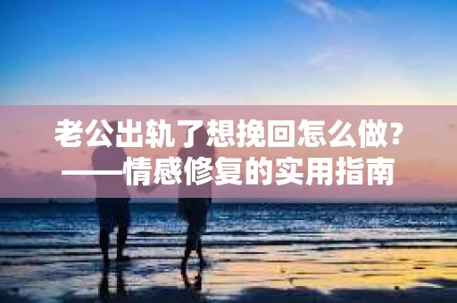 老公出轨了想挽回怎么做？——情感修复的实用指南