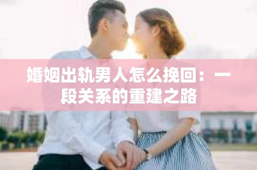 婚姻出轨男人怎么挽回：一段关系的重建之路