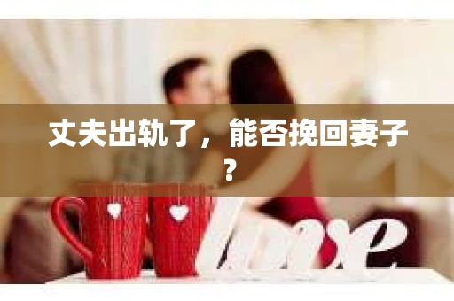 丈夫出轨了，能否挽回妻子？