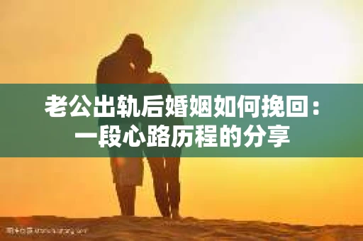 老公出轨后婚姻如何挽回：一段心路历程的分享