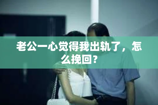 老公一心觉得我出轨了，怎么挽回？