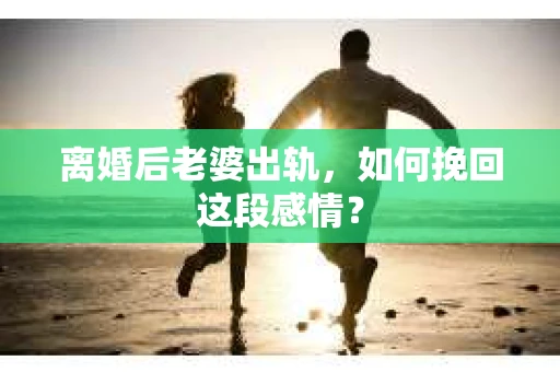 离婚后老婆出轨，如何挽回这段感情？