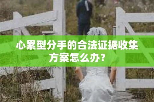 心累型分手的合法证据收集方案怎么办？