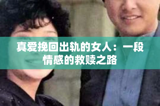 真爱挽回出轨的女人：一段情感的救赎之路