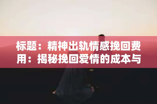 标题：精神出轨情感挽回费用：揭秘挽回爱情的成本与价值