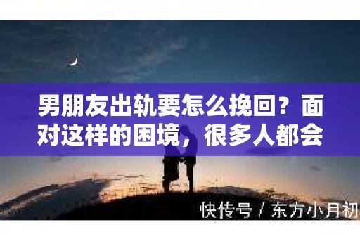 男朋友出轨要怎么挽回？面对这样的困境，很多人都会感到无助和痛苦。但请相信，无论情况多么复杂，总有解决问题的方法。今天，就让我来和大家聊聊，当男朋友出轨时，我们应该如何挽回这段感情。
