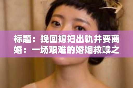 标题：挽回媳妇出轨并要离婚：一场艰难的婚姻救赎之路