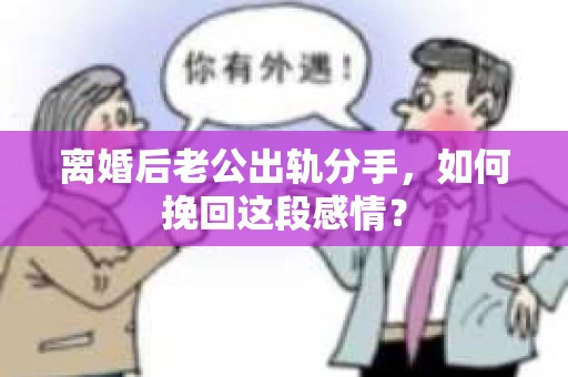 离婚后老公出轨分手，如何挽回这段感情？