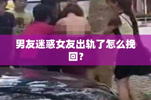 男友迷惑女友出轨了怎么挽回？