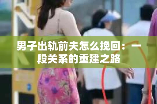 男子出轨前夫怎么挽回：一段关系的重建之路