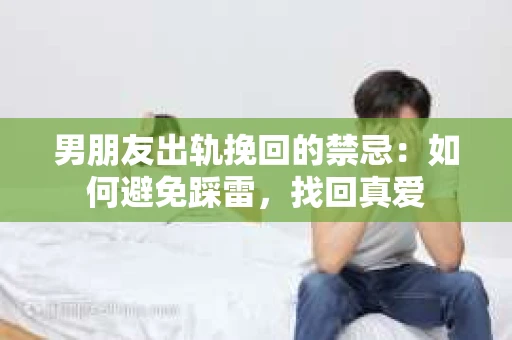 男朋友出轨挽回的禁忌：如何避免踩雷，找回真爱
