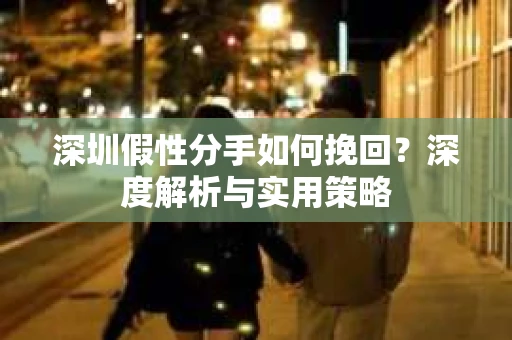 深圳假性分手如何挽回？深度解析与实用策略