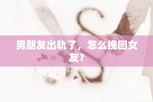 男朋友出轨了，怎么挽回女友？