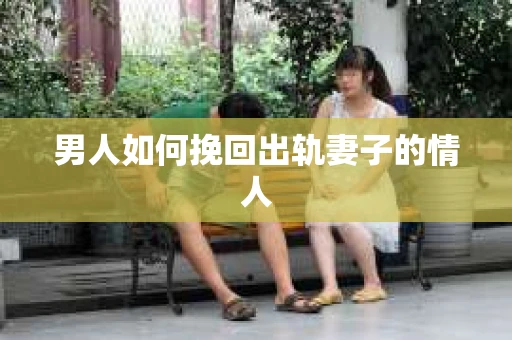 男人如何挽回出轨妻子的情人
