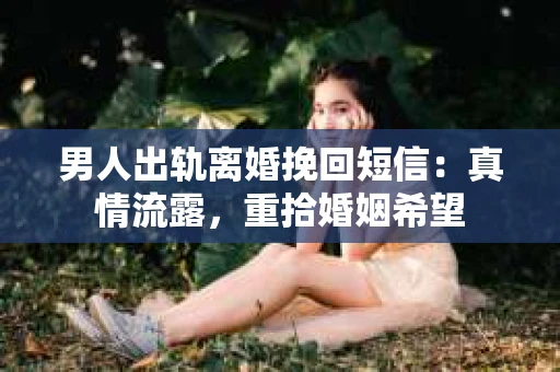 男人出轨离婚挽回短信：真情流露，重拾婚姻希望