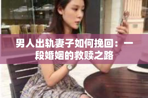 男人出轨妻子如何挽回：一段婚姻的救赎之路