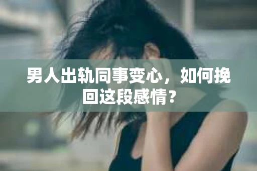 男人出轨同事变心，如何挽回这段感情？