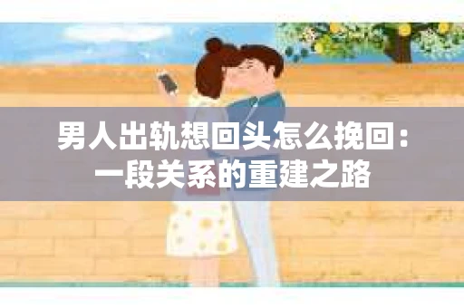 男人出轨想回头怎么挽回：一段关系的重建之路