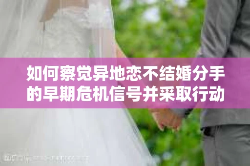 如何察觉异地恋不结婚分手的早期危机信号并采取行动？