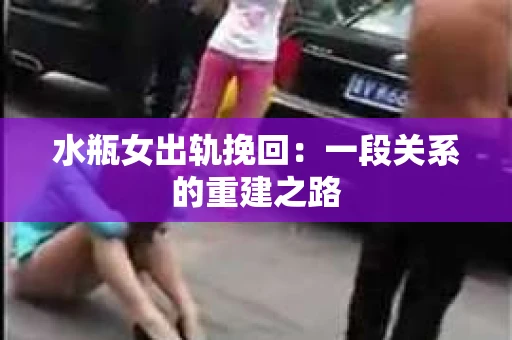 水瓶女出轨挽回：一段关系的重建之路