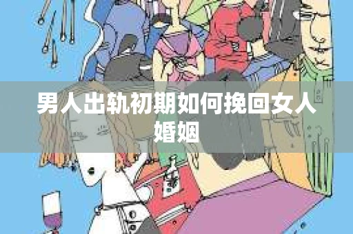 男人出轨初期如何挽回女人婚姻