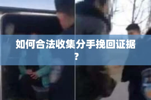 如何合法收集分手挽回证据？